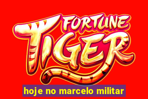 hoje no marcelo militar